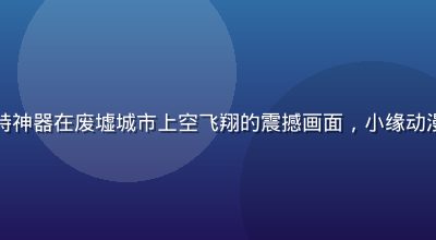 国漫热血少年主角手持神器在废墟城市上空飞翔的震撼画面，小缘动漫库国漫精选今日更新
